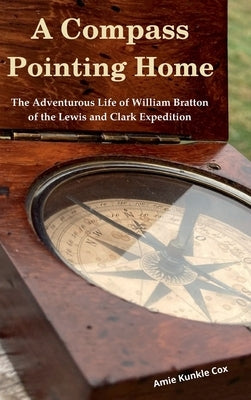 A Compass Pointing Home: the Adventurous Life of William Bratton of the Lewis and Clark Expedition: by Cox, Amie Kunkle