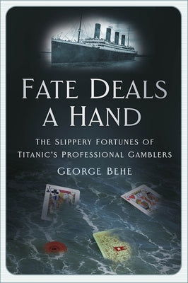 Fate Deals a Hand: The Slippery Fortunes of Titanic's Professional Gamblers by Behe, George