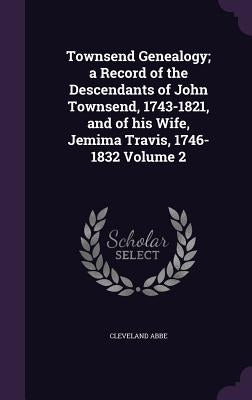 Townsend Genealogy; a Record of the Descendants of John Townsend, 1743-1821, and of his Wife, Jemima Travis, 1746-1832 Volume 2 by Abbe, Cleveland