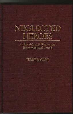 Neglected Heroes: Leadership and War in the Early Medieval Period by Gore, Terry L.