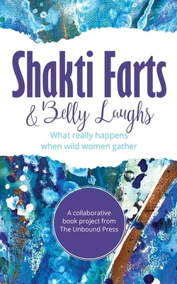 Shakti Farts & Belly Laughs: What really happens when wild women gather by The Unbound Press