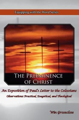 The Preeminence of Christ: An Exposition of Paul's Letter to the Colossians by Groseclose, Win