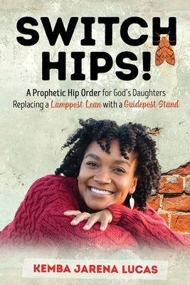 Switch Hips!: A Prophetic Hip Order for God's Daughters Replacing a Lamppost Lean with a Guidepost Stand by Lucas, Kemba Jarena