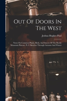 Out Of Doors In The West: Notes On Common Plants, Birds, And Insects Of The Rocky Mountain Plateau. Pt. I: Sketches Through Autumn And Winter by Paul, Joshua Hughes