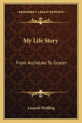 My Life Story: From Archduke To Grocer by Wolfling, Leopold