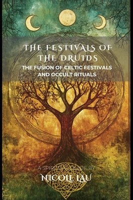 The Festivals of the Druids: The Fusion of Celtic Festivals and Occult Rituals by Lau, Nicole
