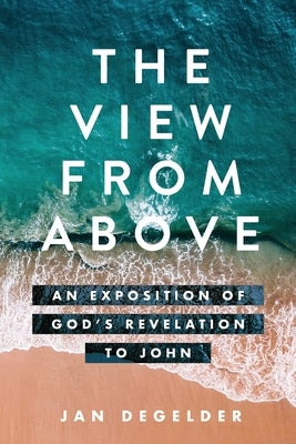 The View From Above: An Exposition of God's Revelation to John by Degelder, Jan