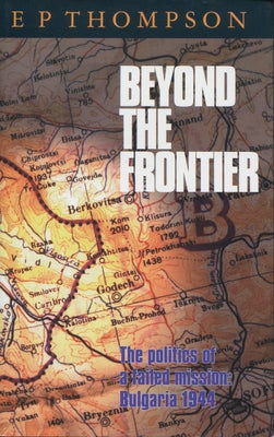 Beyond the Frontier: The Politics of a Failed Mission: Bulgaria 1944 by Thompson, E. P.