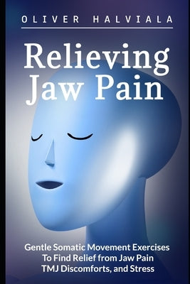 Relieving Jaw Pain: Gentle Somatic Movement Exercises to Find Relief from Jaw Pain, TMJ Discomforts, and Stress by Halviala, Oliver