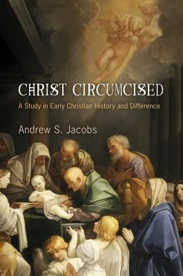 Christ Circumcised: A Study in Early Christian History and Difference by Jacobs, Andrew S.