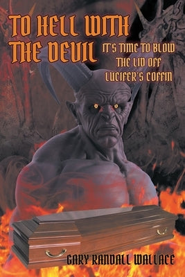 To Hell with the Devil: It's Time to Blow the Lid off Lucifer's COFFIN by Wallace, Gary Randall