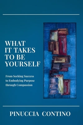 What It Takes to Be Yourself: From Seeking Success to Embodying Purpose through Compassion by Contino, Pinuccia