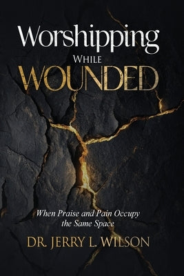 Worshipping While Wounded: When Praise and Pain Occupy the Same Space by L. Wilson, Jerry