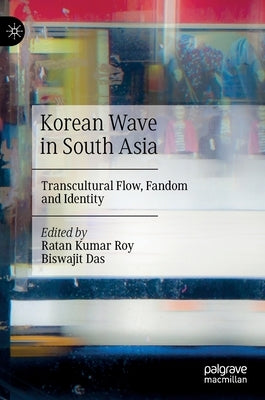 Korean Wave in South Asia: Transcultural Flow, Fandom and Identity by Roy, Ratan Kumar