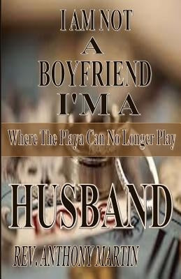 I AM NOT A BOYFRIEND I'M A HUSBAND Where The Playa Can No Longer Play: Where The Playa Can No Longer Play by Martin, Anthony