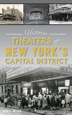 Historic Theaters of New York's Capital District by Miller, John a.