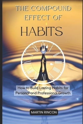The Compound Effect of Habits: How to Build Lasting Habits for Personal and Professional Growth by Rincon, Martin
