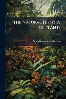 The Natural History of Plants: Their Forms, Growth, Reproduction, and Distribution; Volume 3 by Von Marilaun, Anton Kerner