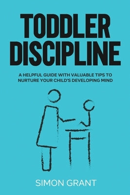 Toddler Discipline: A Helpful Guide With Valuable Tips to Nurture Your Child's Developing Mind by Grant, Simon