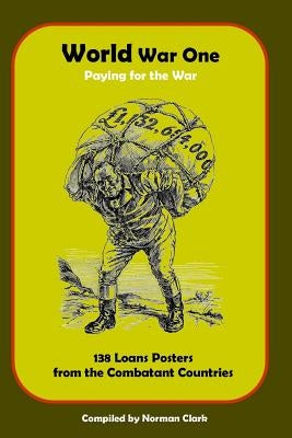 World War One Paying for the War: 138 Loans Posters from Combatant Countries by Clark, Norman E.
