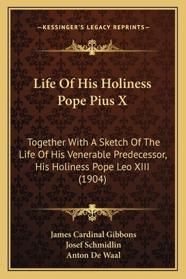 Life Of His Holiness Pope Pius X: Together With A Sketch Of The Life Of His Venerable Predecessor, His Holiness Pope Leo XIII (1904) by Gibbons, James Cardinal