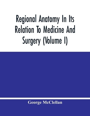 Regional Anatomy In Its Relation To Medicine And Surgery (Volume I) by McClellan, George