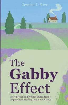 The Gabby Effect: How Broken Individuals Built a Home, Experienced Healing, and Found Hope by Ross, Jessica L.