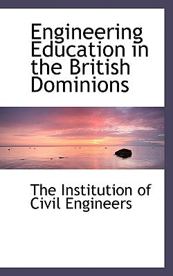Engineering Education in the British Dominions by Institution of Civil Engineers, The