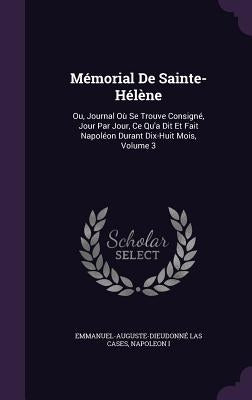 Mémorial De Sainte-Hélène: Ou, Journal Où Se Trouve Consigné, Jour Par Jour, Ce Qu'a Dit Et Fait Napoléon Durant Dix-Huit Mois, Volume 3 by Cases, Emmanuel-Auguste-Dieudonné Las