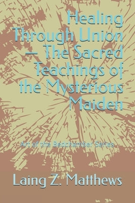 Healing Through Union - The Sacred Teachings of the Mysterious Maiden by Matthews, Laing Z.