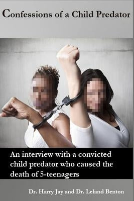 Confessions of a Child Predator: An interview with a convicted child predator who caused the death of 5-teenagers by Jay, Harry