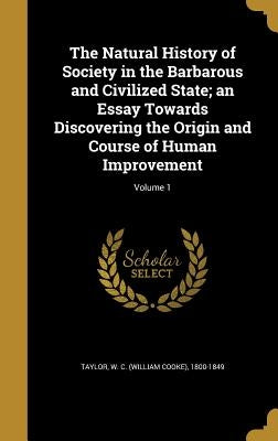 The Natural History of Society in the Barbarous and Civilized State; an Essay Towards Discovering the Origin and Course of Human Improvement; Volume 1 by Taylor, W. C. (William Cooke) 1800-1849
