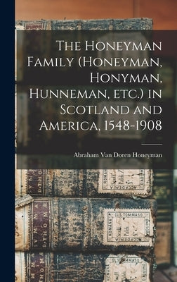 The Honeyman Family (Honeyman, Honyman, Hunneman, etc.) in Scotland and America, 1548-1908 by Honeyman, Abraham Van Doren 1849- [F