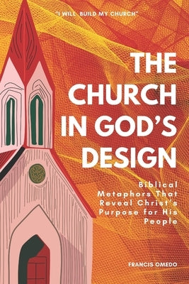 The Church in God's Design: Biblical Metaphors That Reveal Christ's Purpose for His People by Omedo, Francis