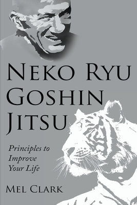 Neko Ryu Goshin Jitsu: Principles to Improve Your Life by Clark, Mel