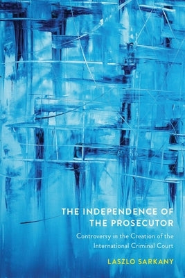 The Independence of the Prosecutor: Controversy in the Creation of the International Criminal Court by Sarkany, Laszlo