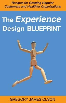 The Experience Design Blueprint: Recipes for Creating Happier Customers and Healthier Organizations by Olson, Gregory James