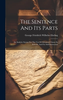 The Sentence And Its Parts: An Analytic Syntax For The Use Of Advanced Classes In Schools, And For Self-instruction by George Friedrich Wilhelm Ebeling