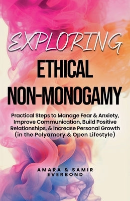 Exploring Ethical Non-Monogamy: Practical Steps to Manage Fear, Improve Communication, Build Positive Relationships, & Increase Personal Growth (in th by Everbond, Amara &. Samir