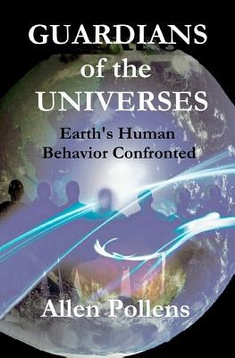 GUARDIANS of the UNIVERSES: Earth's Human Behavior Confronted by Pollens, Allen L.