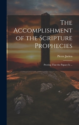 The Accomplishment of the Scripture Prophecies: Proving That the Papacy is ... by Jurieu, Pierre