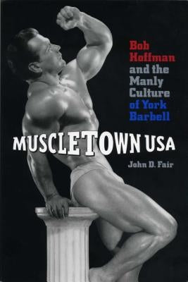 Muscletown USA: Bob Hoffman and the Manly Culture of York Barbell by Fair, John D.