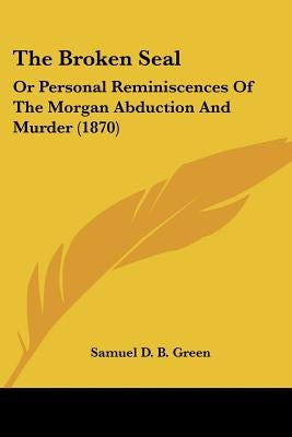 The Broken Seal: Or Personal Reminiscences Of The Morgan Abduction And Murder (1870) by Green, Samuel D. B.