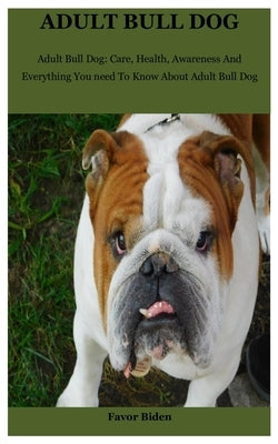 Adult Bull Dog: Adult Bull Dog: Care, Health, Awareness And Everything You need To Know About Adult Bull Dog by Biden, Favor