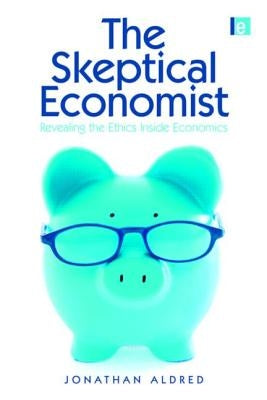 The Skeptical Economist: Revealing the Ethics Inside Economics by Aldred, Jonathan