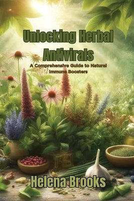 Unlocking Herbal Antivirals: A Comprehensive Guide to Natural Immune Boosters by Brooks, Helena