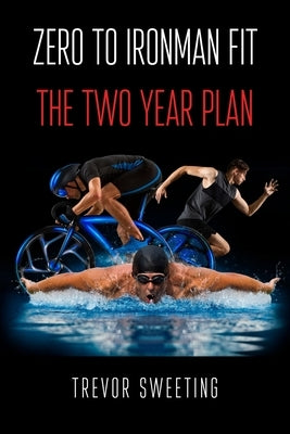 Zero to Ironman Fit: The Two Year Plan by Sweeting, Trevor