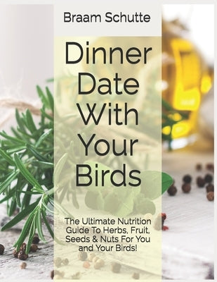 Dinner Date With Your Birds: The Ultimate Nutrition Guide To Herbs, Fruit, Seeds & Nuts For You and Your Birds! by Schutte, Braam