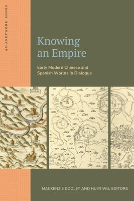 Knowing an Empire: Early Modern Chinese and Spanish Worlds in Dialogue by Cooley, MacKenzie