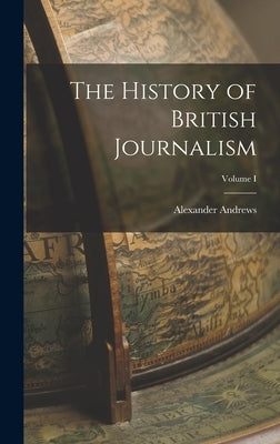 The History of British Journalism; Volume I by Andrews, Alexander
